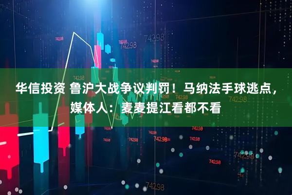 华信投资 鲁沪大战争议判罚！马纳法手球逃点，媒体人：麦麦提江看都不看