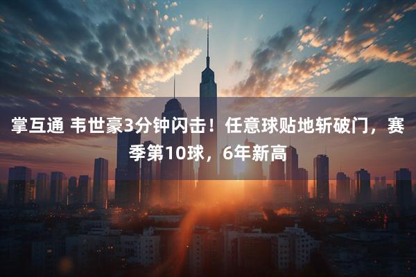 掌互通 韦世豪3分钟闪击！任意球贴地斩破门，赛季第10球，6年新高