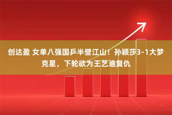创达盈 女单八强国乒半壁江山!孙颖莎3-1大梦克星,下轮欲为王艺迪复仇