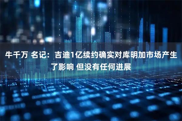 牛千万 名记：吉迪1亿续约确实对库明加市场产生了影响 但没有任何进展