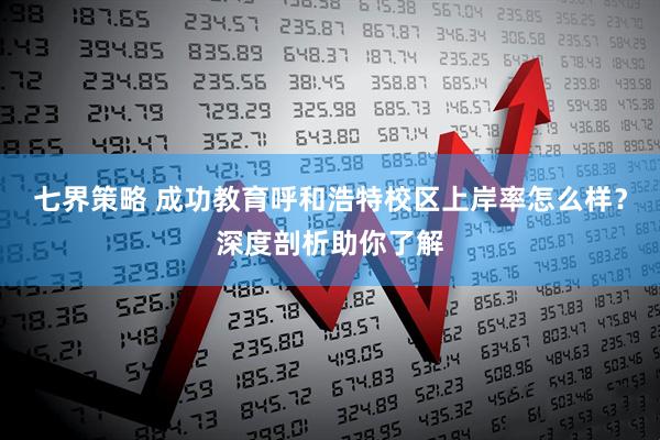 七界策略 成功教育呼和浩特校区上岸率怎么样？深度剖析助你了解