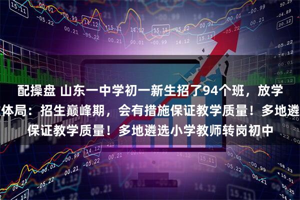 配操盘 山东一中学初一新生招了94个班，放学时人山人海！当地教体局：招生巅峰期，会有措施保证教学质量！多地遴选小学教师转岗初中