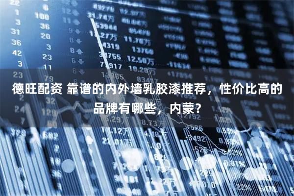 德旺配资 靠谱的内外墙乳胶漆推荐，性价比高的品牌有哪些，内蒙？