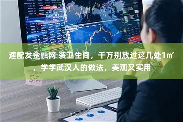 速配发金融网 装卫生间，千万别放过这几处1㎡，学学武汉人的做法，美观又实用