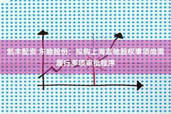 凯丰配资 东睦股份：拟购上海富驰股权事项尚需履行多项审批程序