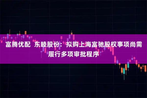 富腾优配  东睦股份：拟购上海富驰股权事项尚需履行多项审批程序