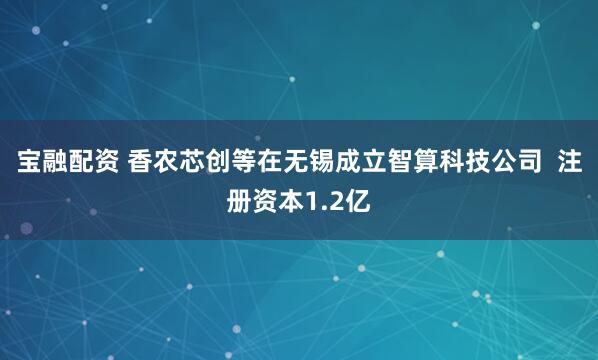 宝融配资 香农芯创等在无锡成立智算科技公司  注册资本1.2亿