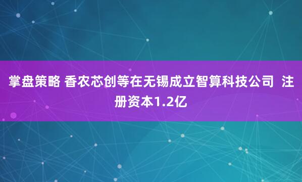 掌盘策略 香农芯创等在无锡成立智算科技公司  注册资本1.2亿