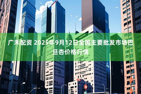 广禾配资 2025年9月12日全国主要批发市场巴旦杏价格行情