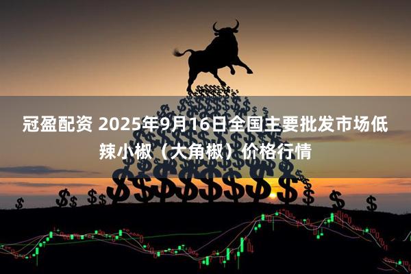 冠盈配资 2025年9月16日全国主要批发市场低辣小椒（大角椒）价格行情