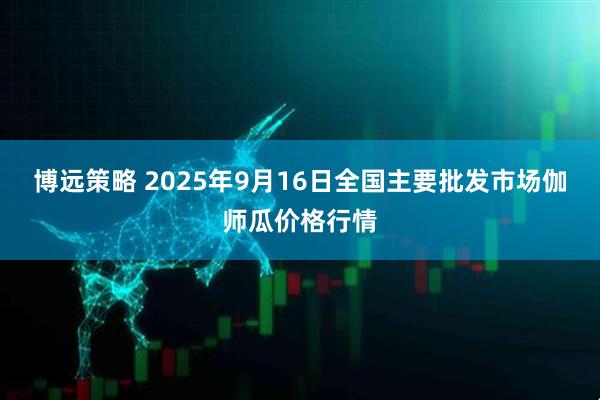 博远策略 2025年9月16日全国主要批发市场伽师瓜价格行情