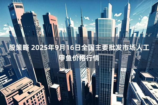 股策略 2025年9月16日全国主要批发市场人工甲鱼价格行情