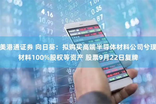 美港通证券 向日葵：拟购买高端半导体材料公司兮璞材料100%股权等资产 股票9月22日复牌