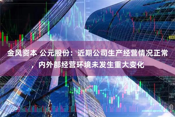 金风资本 公元股份：近期公司生产经营情况正常，内外部经营环境未发生重大变化