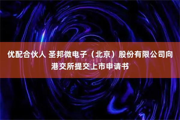 优配合伙人 圣邦微电子（北京）股份有限公司向港交所提交上市申请书