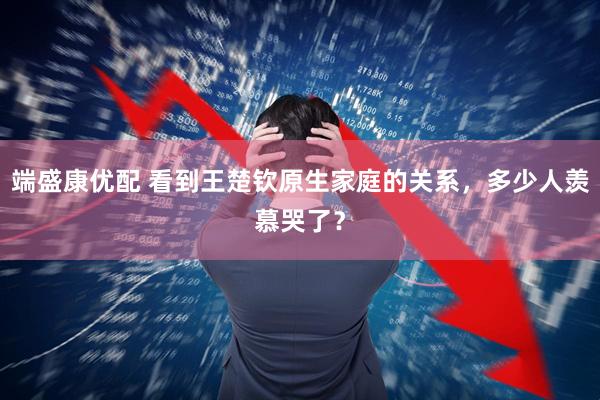 端盛康优配 看到王楚钦原生家庭的关系，多少人羡慕哭了？