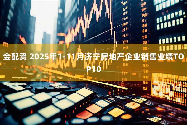 金配资 2025年1-11月济宁房地产企业销售业绩TOP10