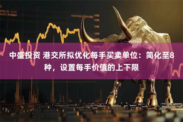 中盛投资 港交所拟优化每手买卖单位：简化至8种，设置每手价值的上下限