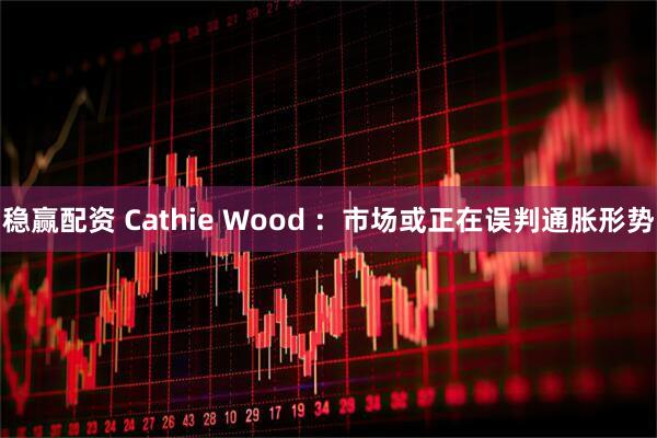 稳赢配资 Cathie Wood ：市场或正在误判通胀形势