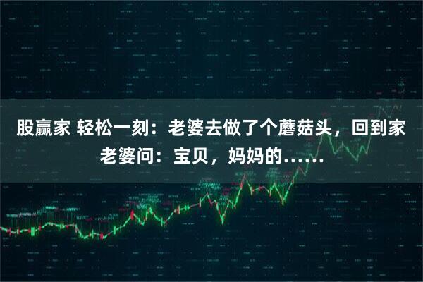 股赢家 轻松一刻：老婆去做了个蘑菇头，回到家老婆问：宝贝，妈妈的……