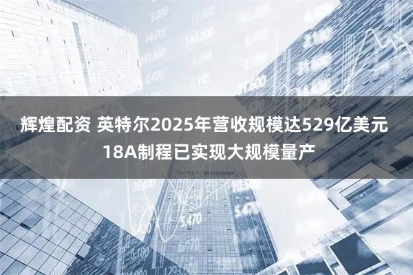 辉煌配资 英特尔2025年营收规模达529亿美元  18A制程已实现大规模量产