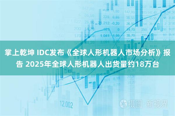 掌上乾坤 IDC发布《全球人形机器人市场分析》报告 2025年全球人形机器人出货量约18万台