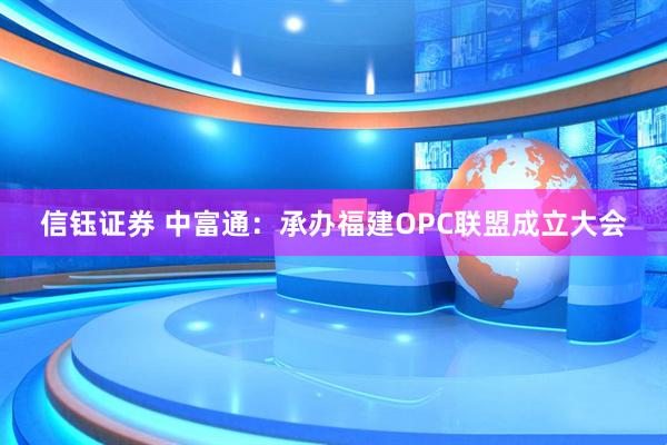 信钰证券 中富通：承办福建OPC联盟成立大会
