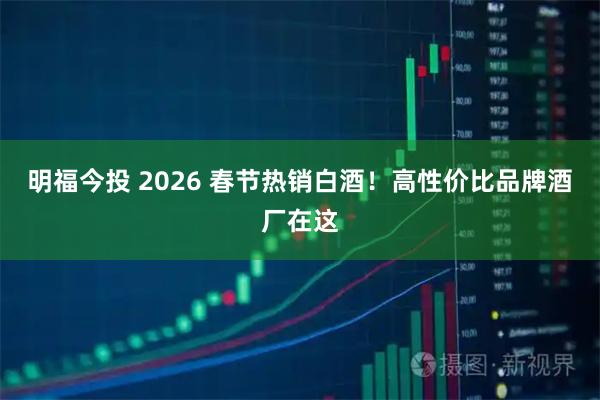 明福今投 2026 春节热销白酒！高性价比品牌酒厂在这