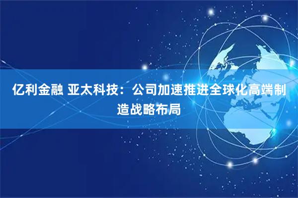 亿利金融 亚太科技：公司加速推进全球化高端制造战略布局