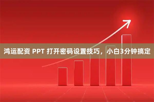 鸿运配资 PPT 打开密码设置技巧，小白3分钟搞定