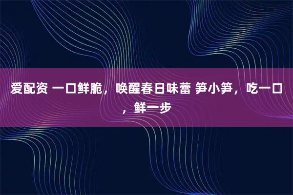 爱配资 一口鲜脆，唤醒春日味蕾 笋小笋，吃一口，鲜一步