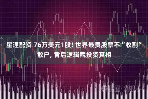 星速配资 76万美元1股! 世界最贵股票不“收割”散户, 背后逻辑藏投资真相