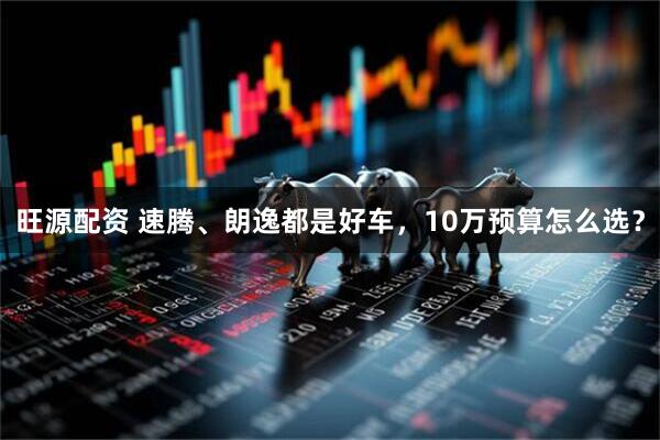 旺源配资 速腾、朗逸都是好车，10万预算怎么选？