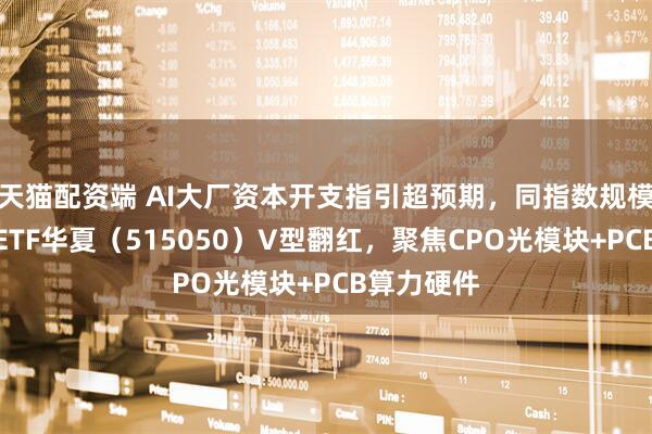 天猫配资端 AI大厂资本开支指引超预期，同指数规模最大通信ETF华夏（515050）V型翻红，聚焦CPO光模块+PCB算力硬件