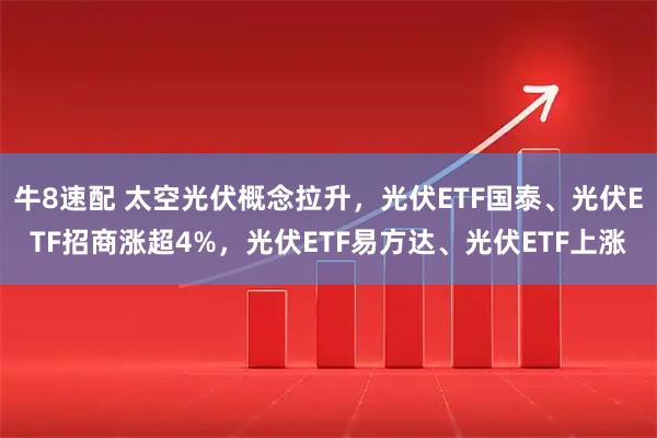 牛8速配 太空光伏概念拉升，光伏ETF国泰、光伏ETF招商涨超4%，光伏ETF易方达、光伏ETF上涨