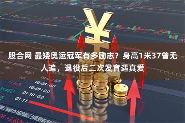 股合网 最矮奥运冠军有多励志？身高1米37曾无人追，退役后二次发育遇真爱