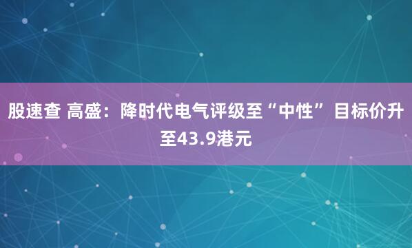 股速查 高盛：降时代电气评级至“中性” 目标价升至43.9港元