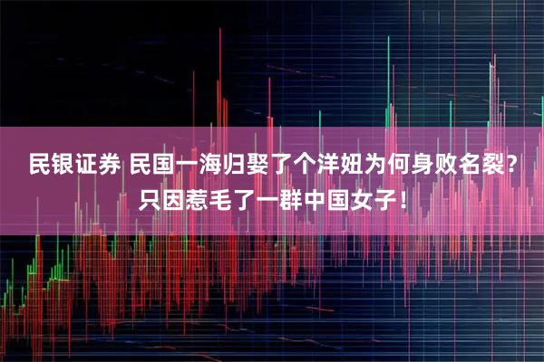 民银证券 民国一海归娶了个洋妞为何身败名裂？只因惹毛了一群中国女子！