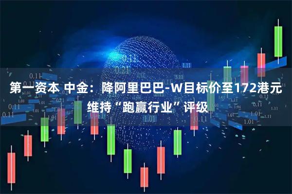 第一资本 中金:降阿里巴巴-W目标价至172港元 维持“跑赢行业”评级